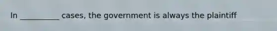 In __________ cases, the government is always the plaintiff