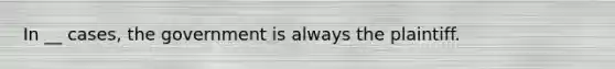 In __ cases, the government is always the plaintiff.