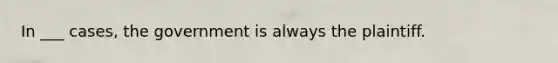 In ___ cases, the government is always the plaintiff.