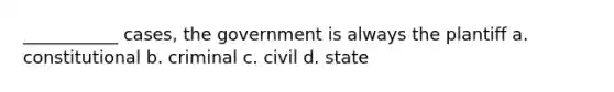 ___________ cases, the government is always the plantiff a. constitutional b. criminal c. civil d. state