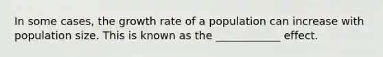 In some cases, the growth rate of a population can increase with population size. This is known as the ____________ effect.