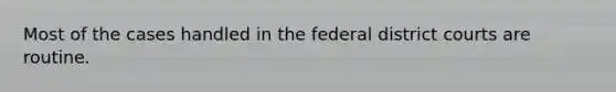 Most of the cases handled in the federal district courts are routine.