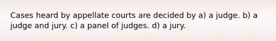 Cases heard by appellate courts are decided by a) a judge. b) a judge and jury. c) a panel of judges. d) a jury.