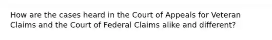 How are the cases heard in the Court of Appeals for Veteran Claims and the Court of Federal Claims alike and different?