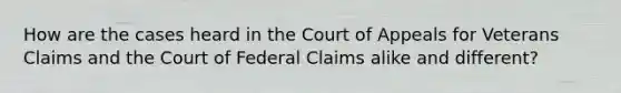 How are the cases heard in the Court of Appeals for Veterans Claims and the Court of Federal Claims alike and different?