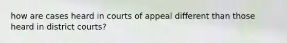 how are cases heard in courts of appeal different than those heard in district courts?