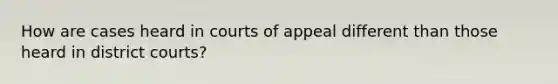 How are cases heard in courts of appeal different than those heard in district courts?