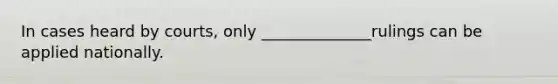 In cases heard by courts, only ______________rulings can be applied nationally.