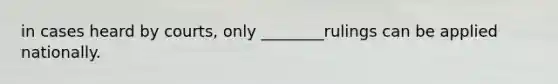 in cases heard by courts, only ________rulings can be applied nationally.