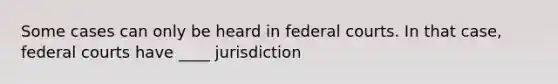 Some cases can only be heard in <a href='https://www.questionai.com/knowledge/kzzdxYQ4u6-federal-courts' class='anchor-knowledge'>federal courts</a>. In that case, federal courts have ____ jurisdiction