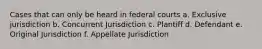 Cases that can only be heard in federal courts a. Exclusive jurisdiction b. Concurrent Jurisdiction c. Plantiff d. Defendant e. Original Jurisdiction f. Appellate Jurisdiction