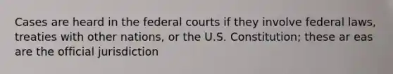 Cases are heard in the <a href='https://www.questionai.com/knowledge/kzzdxYQ4u6-federal-courts' class='anchor-knowledge'>federal courts</a> if they involve federal laws, treaties with other nations, or the U.S. Constitution; these ar eas are the official jurisdiction