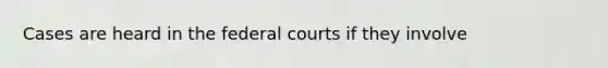 Cases are heard in the federal courts if they involve