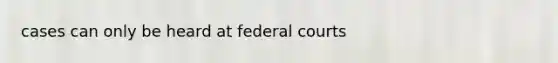 cases can only be heard at federal courts