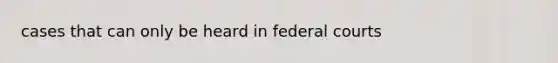 cases that can only be heard in federal courts