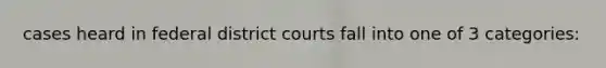 cases heard in federal district courts fall into one of 3 categories: