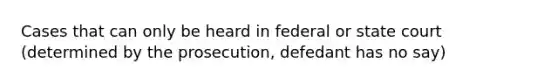 Cases that can only be heard in federal or state court (determined by the prosecution, defedant has no say)