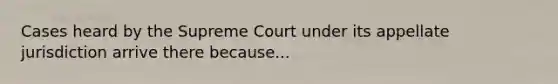 Cases heard by the Supreme Court under its appellate jurisdiction arrive there because...