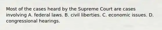 Most of the cases heard by the Supreme Court are cases involving A. federal laws. B. civil liberties. C. economic issues. D. congressional hearings.