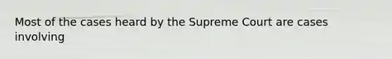 Most of the cases heard by the Supreme Court are cases involving