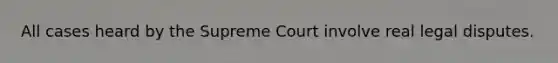 All cases heard by the Supreme Court involve real legal disputes.
