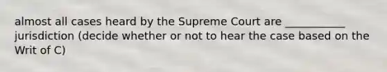 almost all cases heard by the Supreme Court are ___________ jurisdiction (decide whether or not to hear the case based on the Writ of C)