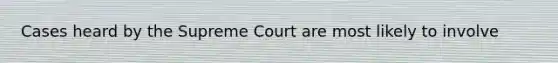 Cases heard by the Supreme Court are most likely to involve