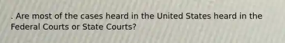 . Are most of the cases heard in the United States heard in the Federal Courts or State Courts?