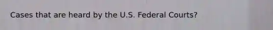 Cases that are heard by the U.S. Federal Courts?