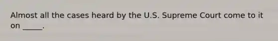 Almost all the cases heard by the U.S. Supreme Court come to it on _____.