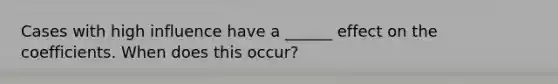 Cases with high influence have a ______ effect on the coefficients. When does this occur?