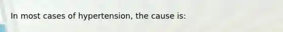 In most cases of hypertension, the cause is: