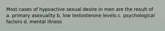 Most cases of hypoactive sexual desire in men are the result of a. primary asexuality b. low testosterone levels c. psychological factors d. mental illness