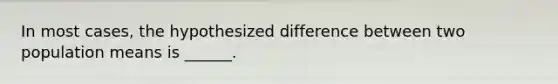 In most cases, the hypothesized difference between two population means is ______.