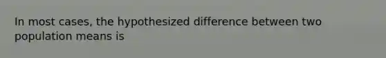 In most cases, the hypothesized difference between two population means is