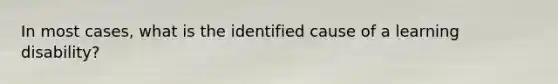 In most cases, what is the identified cause of a learning disability?