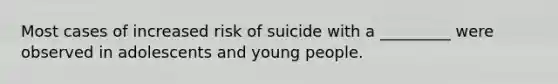 Most cases of increased risk of suicide with a _________ were observed in adolescents and young people.