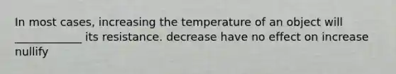 In most cases, increasing the temperature of an object will ____________ its resistance. decrease have no effect on increase nullify