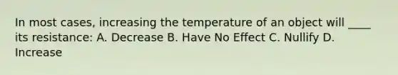 In most cases, increasing the temperature of an object will ____ its resistance: A. Decrease B. Have No Effect C. Nullify D. Increase