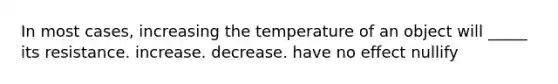 In most cases, increasing the temperature of an object will _____ its resistance. increase. decrease. have no effect nullify