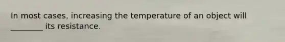 In most cases, increasing the temperature of an object will ________ its resistance.