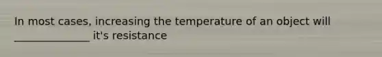 In most cases, increasing the temperature of an object will ______________ it's resistance