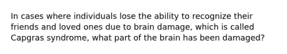 In cases where individuals lose the ability to recognize their friends and loved ones due to brain damage, which is called Capgras syndrome, what part of the brain has been damaged?