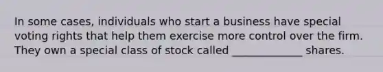 In some cases, individuals who start a business have special voting rights that help them exercise more control over the firm. They own a special class of stock called _____________ shares.