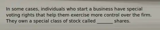 In some cases, individuals who start a business have special voting rights that help them exercise more control over the firm. They own a special class of stock called _______ shares.