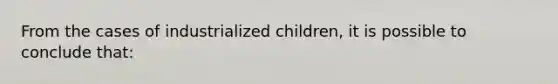 From the cases of industrialized children, it is possible to conclude that: