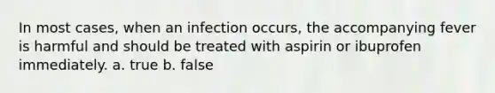 In most cases, when an infection occurs, the accompanying fever is harmful and should be treated with aspirin or ibuprofen immediately. a. true b. false