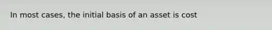 In most cases, the initial basis of an asset is cost