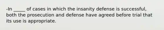 -In _____ of cases in which the insanity defense is successful, both the prosecution and defense have agreed before trial that its use is appropriate.