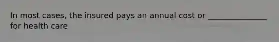 In most cases, the insured pays an annual cost or _______________ for health care